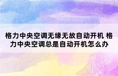 格力中央空调无缘无故自动开机 格力中央空调总是自动开机怎么办